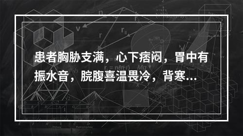 患者胸胁支满，心下痞闷，胃中有振水音，脘腹喜温畏冷，背寒，呕