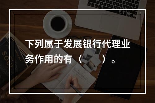 下列属于发展银行代理业务作用的有（　　）。