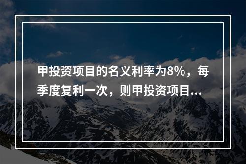 甲投资项目的名义利率为8％，每季度复利一次，则甲投资项目的有