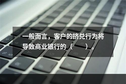 一般而言，客户的挤兑行为将导致商业银行的（　　）。