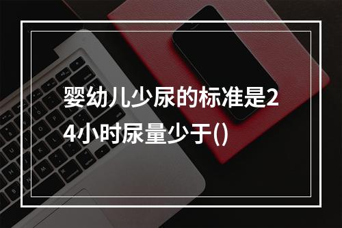 婴幼儿少尿的标准是24小时尿量少于()