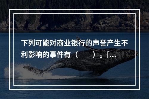 下列可能对商业银行的声誉产生不利影响的事件有（　　）。[20