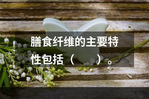 膳食纤维的主要特性包括（　　）。