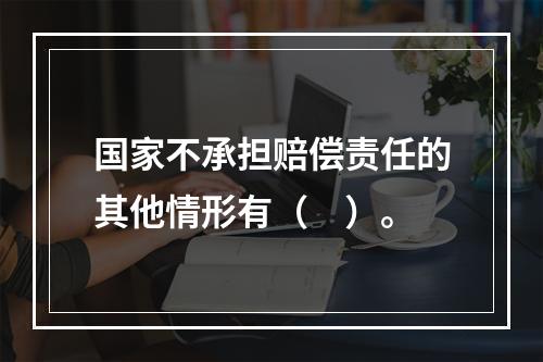 国家不承担赔偿责任的其他情形有（　）。