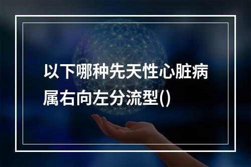 以下哪种先天性心脏病属右向左分流型()