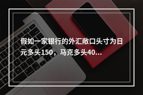 假如一家银行的外汇敞口头寸为日元多头150，马克多头400，