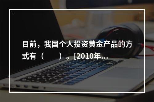 目前，我国个人投资黄金产品的方式有（　　）。[2010年5月