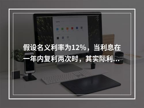 假设名义利率为12％，当利息在一年内复利两次时，其实际利率与