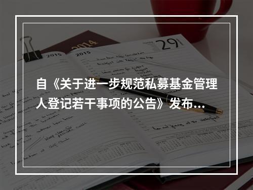 自《关于进一步规范私募基金管理人登记若干事项的公告》发布之日