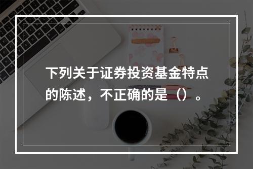 下列关于证券投资基金特点的陈述，不正确的是（）。