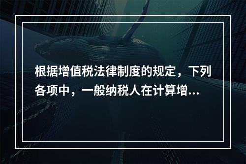 根据增值税法律制度的规定，下列各项中，一般纳税人在计算增值税