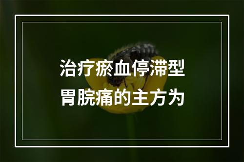 治疗瘀血停滞型胃脘痛的主方为