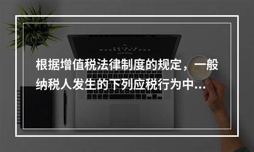 根据增值税法律制度的规定，一般纳税人发生的下列应税行为中，可