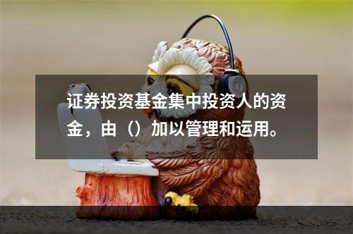 证券投资基金集中投资人的资金，由（）加以管理和运用。