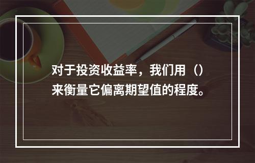 对于投资收益率，我们用（）来衡量它偏离期望值的程度。