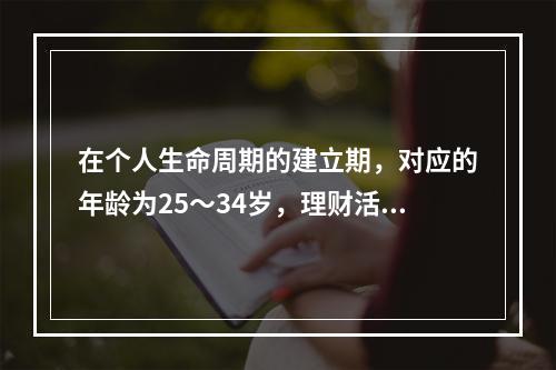 在个人生命周期的建立期，对应的年龄为25～34岁，理财活动表