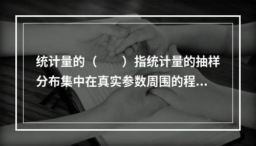 统计量的（　　）指统计量的抽样分布集中在真实参数周围的程度。