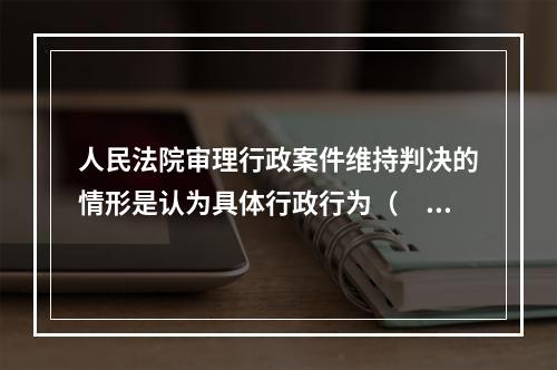 人民法院审理行政案件维持判决的情形是认为具体行政行为（　）。