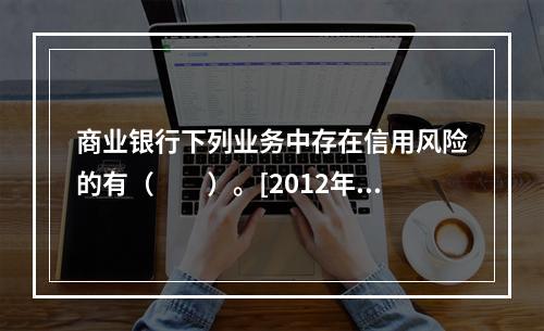 商业银行下列业务中存在信用风险的有（　　）。[2012年10