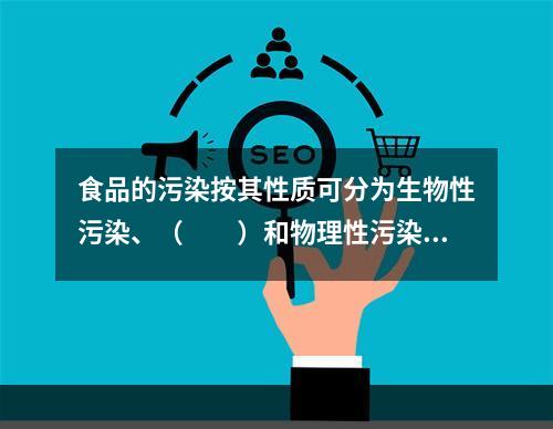 食品的污染按其性质可分为生物性污染、（　　）和物理性污染。