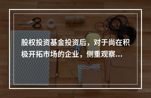 股权投资基金投资后，对于尚在积极开拓市场的企业，侧重观察的指