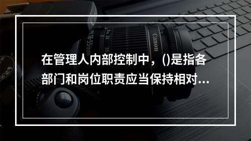 在管理人内部控制中，()是指各部门和岗位职责应当保持相对独立