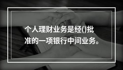 个人理财业务是经()批准的一项银行中间业务。