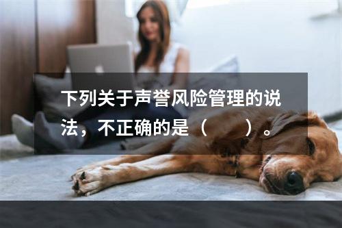 下列关于声誉风险管理的说法，不正确的是（　　）。