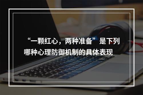 “一颗红心，两种准备”是下列哪种心理防御机制的具体表现