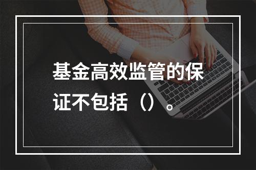 基金高效监管的保证不包括（）。