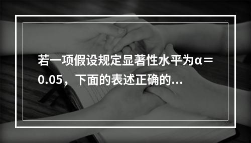 若一项假设规定显著性水平为α＝0.05，下面的表述正确的是（