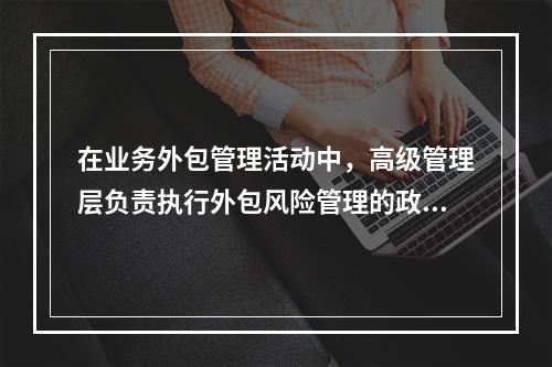 在业务外包管理活动中，高级管理层负责执行外包风险管理的政策.