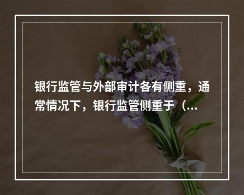 银行监管与外部审计各有侧重，通常情况下，银行监管侧重于（　　