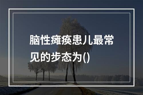 脑性瘫痪患儿最常见的步态为()