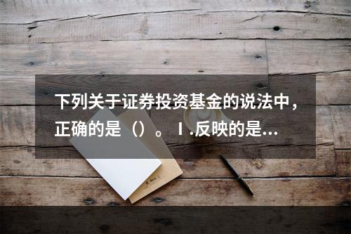 下列关于证券投资基金的说法中，正确的是（）。Ⅰ.反映的是债权