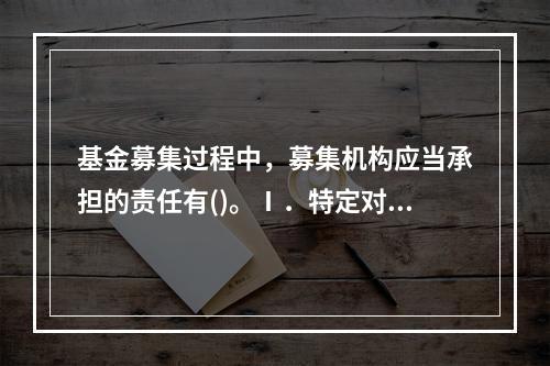 基金募集过程中，募集机构应当承担的责任有()。Ⅰ．特定对象确