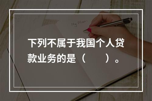 下列不属于我国个人贷款业务的是（　　）。