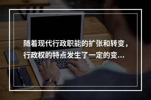 随着现代行政职能的扩张和转变，行政权的特点发生了一定的变化，