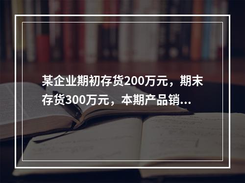 某企业期初存货200万元，期末存货300万元，本期产品销售收