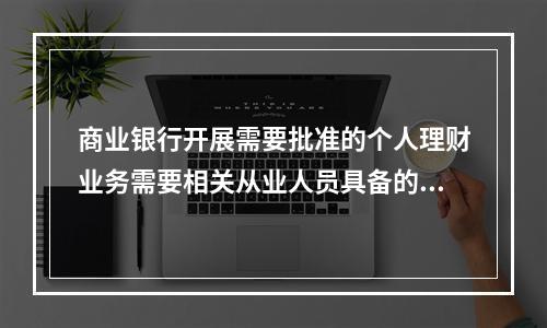 商业银行开展需要批准的个人理财业务需要相关从业人员具备的资格