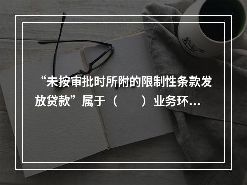 “未按审批时所附的限制性条款发放贷款”属于（　　）业务环节可