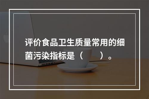 评价食品卫生质量常用的细菌污染指标是（　　）。