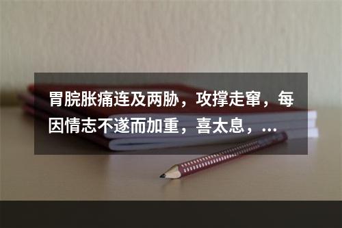 胃脘胀痛连及两胁，攻撑走窜，每因情志不遂而加重，喜太息，不思