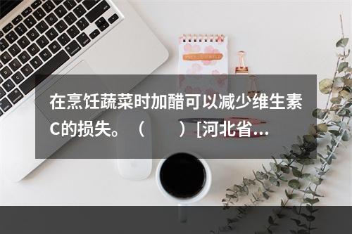 在烹饪蔬菜时加醋可以减少维生素C的损失。（　　）[河北省20