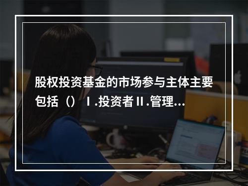 股权投资基金的市场参与主体主要包括（）Ⅰ.投资者Ⅱ.管理人Ⅲ