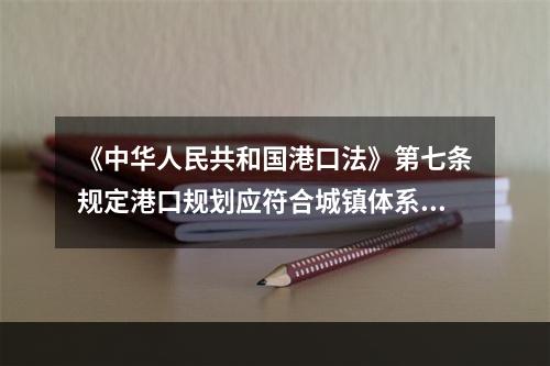 《中华人民共和国港口法》第七条规定港口规划应符合城镇体系规划