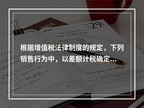 根据增值税法律制度的规定，下列销售行为中，以差额计税确定销售