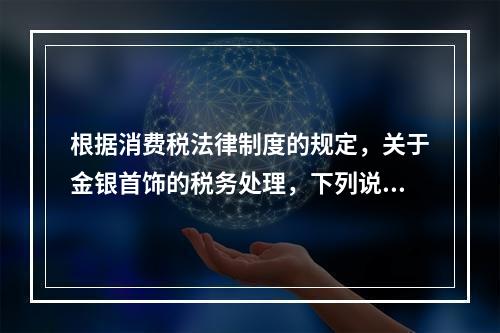 根据消费税法律制度的规定，关于金银首饰的税务处理，下列说法正