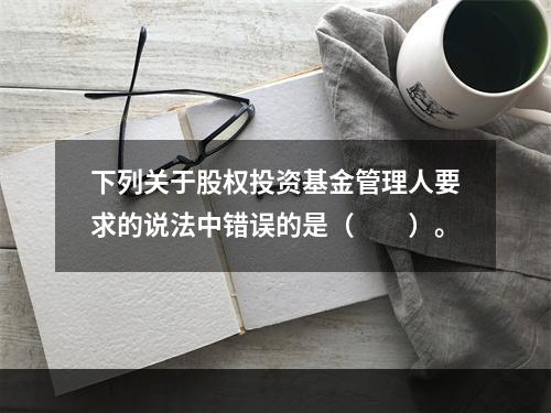 下列关于股权投资基金管理人要求的说法中错误的是（　　）。