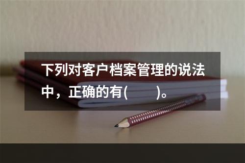 下列对客户档案管理的说法中，正确的有(　　)。